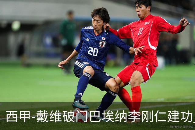 西甲-戴维破门巴埃纳李刚仁建功 马竞4-0大胜奥萨苏纳